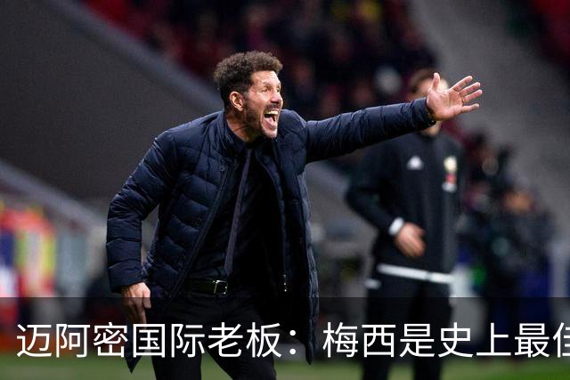 迈阿密国际老板：梅西是史上最佳球员，能看他踢球是我们的荣幸